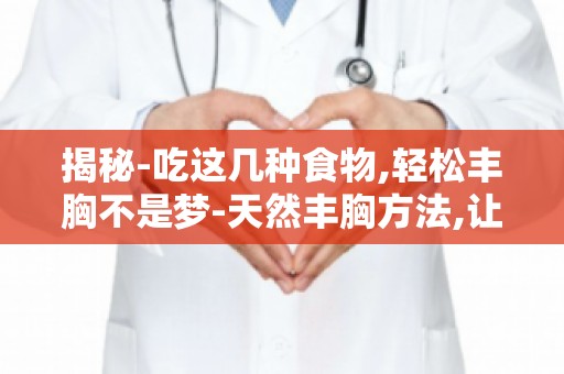揭秘-吃这几种食物,轻松丰胸不是梦-天然丰胸方法,让你拥有自信