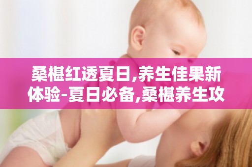 桑椹红透夏日,养生佳果新体验-夏日必备,桑椹养生攻略