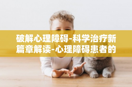 破解心理障碍-科学治疗新篇章解读-心理障碍患者的心理调适与康复策略