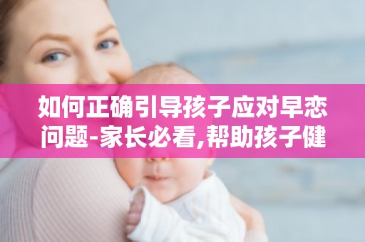 如何正确引导孩子应对早恋问题-家长必看,帮助孩子健康成长的关键步骤