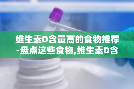 维生素D含量高的食物推荐-盘点这些食物,维生素D含量高让你吃出健康