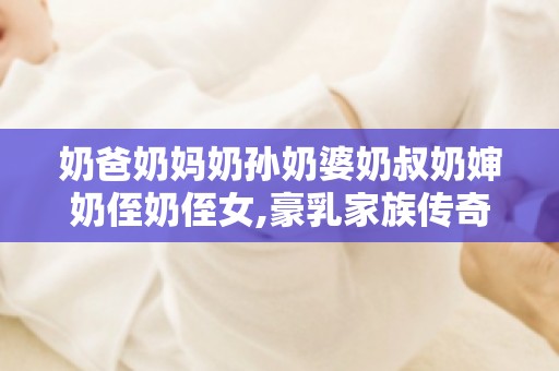 奶爸奶妈奶孙奶婆奶叔奶婶奶侄奶侄女,**家族传奇中的温馨家庭生活