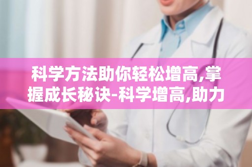 科学方法助你轻松增高,掌握成长秘诀-科学增高,助力孩子健康成长