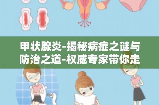 甲状腺炎-揭秘病症之谜与防治之道-权威专家带你走出甲状腺炎的误区