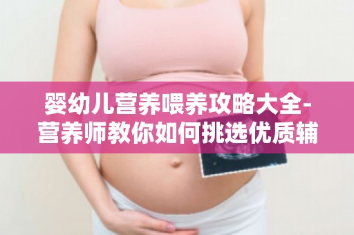 婴幼儿营养喂养攻略大全-营养师教你如何挑选优质辅食,助力宝宝健康成长