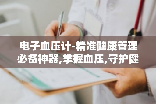 电子血压计-精准健康管理必备神器,掌握血压,守护健康