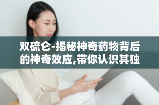 双硫仑-揭秘神奇药物背后的神奇效应,带你认识其独特的药效特点