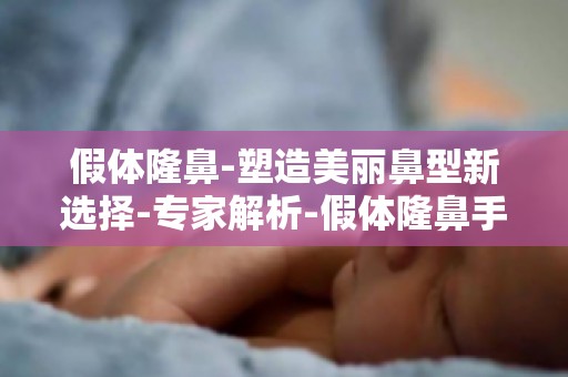 假体隆鼻-塑造美丽鼻型新选择-专家解析-假体隆鼻手术效果与持久性