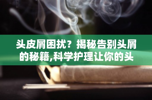 头皮屑困扰？揭秘告别头屑的秘籍,科学护理让你的头发焕发光彩！