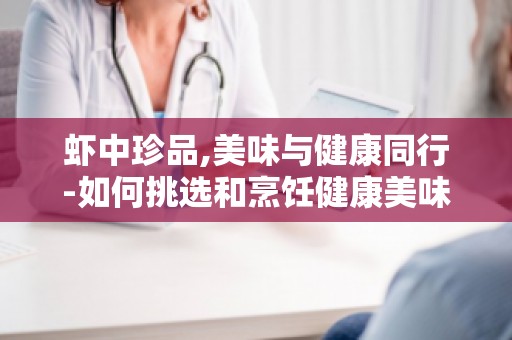 虾中珍品,美味与健康同行-如何挑选和烹饪健康美味的虾类,让你轻松享受海鲜盛宴