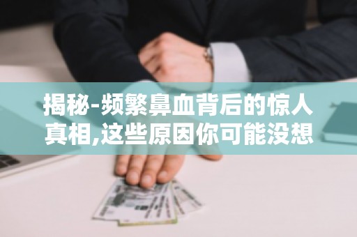 揭秘-频繁鼻血背后的惊人真相,这些原因你可能没想到！