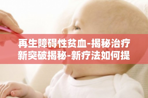 再生障碍性贫血-揭秘治疗新突破揭秘-新疗法如何提高患者生存率