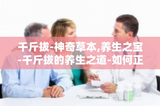 千斤拔-神奇草本,养生之宝-千斤拔的养生之道-如何正确使用千斤拔