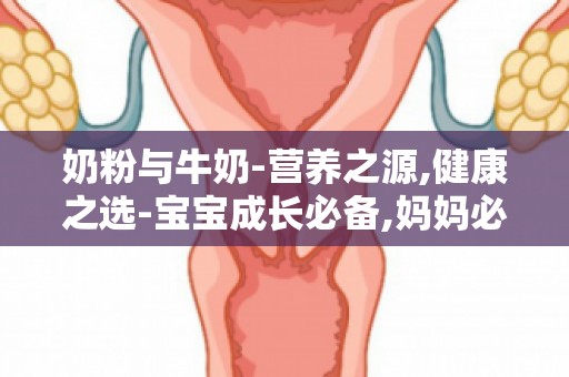 奶粉与牛奶-营养之源,健康之选-宝宝成长必备,妈妈必看选购指南