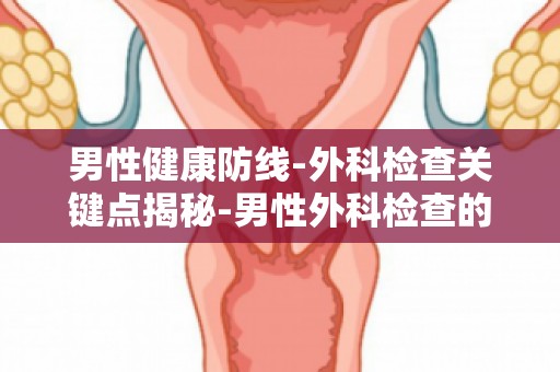 男性健康防线-外科检查关键点揭秘-男性外科检查的注意事项及流程