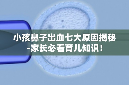 小孩鼻子出血七大原因揭秘-家长必看育儿知识！