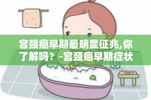 宫颈癌早期最明显征兆,你了解吗？-宫颈癌早期症状的自我检查技巧