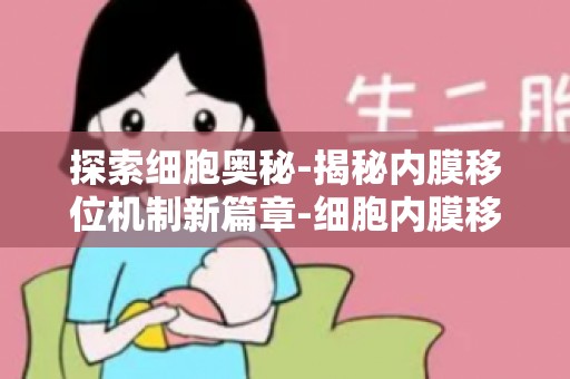 探索细胞奥秘-揭秘内膜移位机制新篇章-细胞内膜移位研究进展与挑战