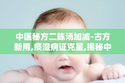 中医秘方二陈汤加减-古方新用,痰湿病证克星,揭秘中医治疗新路径