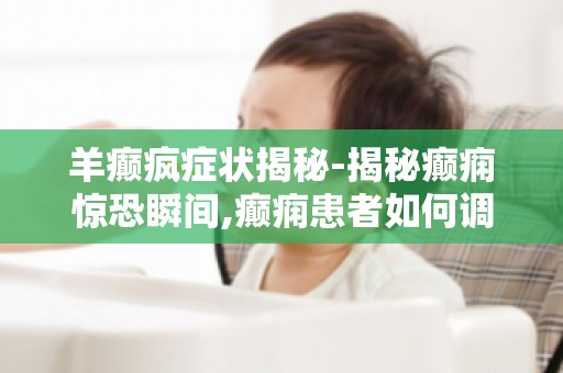 羊癫疯症状揭秘-揭秘癫痫惊恐瞬间,癫痫患者如何调整心态面对生活