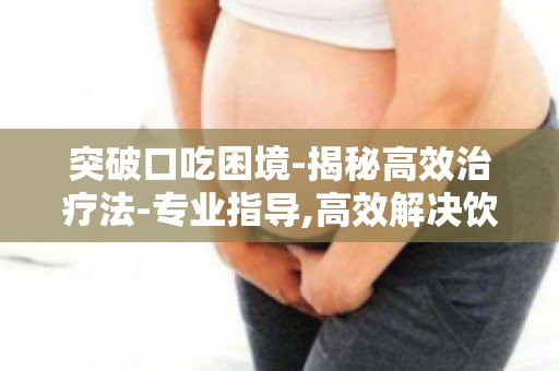 突破口吃困境-揭秘高效治疗法-专业指导,高效解决饮食问题