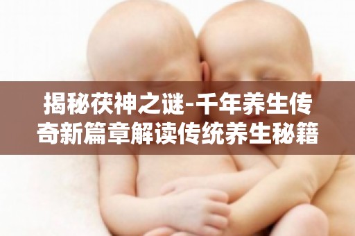 揭秘茯神之谜-千年养生传奇新篇章解读传统养生秘籍,守护健康人生