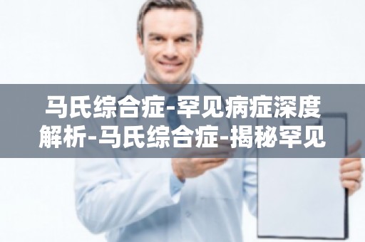马氏综合症-罕见病症深度解析-马氏综合症-揭秘罕见病症的神秘面纱