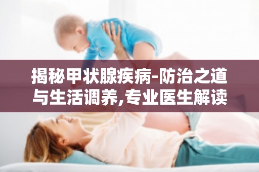 揭秘甲状腺疾病-防治之道与生活调养,专业医生解读,疾病防治知识大揭秘