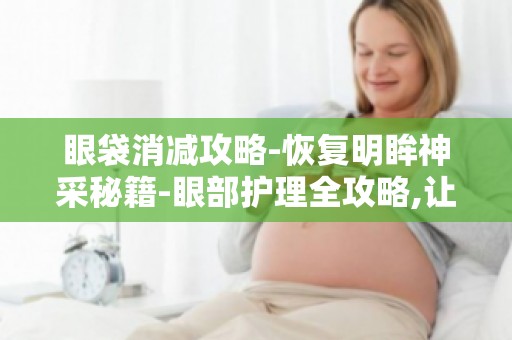 眼袋消减攻略-恢复明眸神采秘籍-眼部护理全攻略,让你告别眼袋,焕发青春光彩