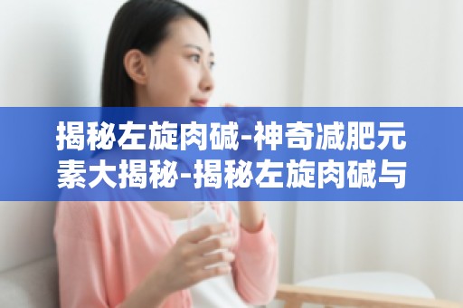 揭秘左旋肉碱-神奇减肥元素大揭秘-揭秘左旋肉碱与其他减肥方法的优劣对比