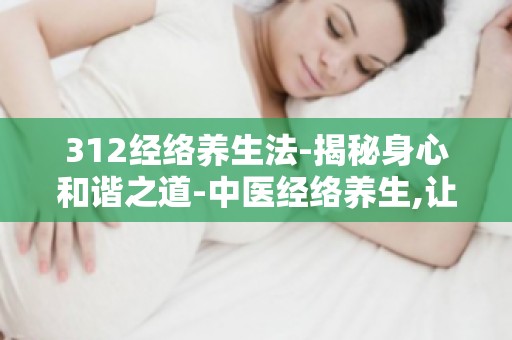 312经络养生法-揭秘身心和谐之道-中医经络养生,让你远离亚健康