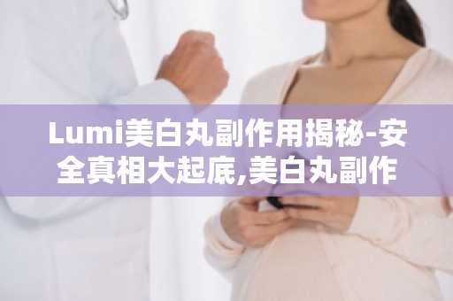Lumi美白丸副作用揭秘-安全真相大起底,美白丸副作用有哪些？