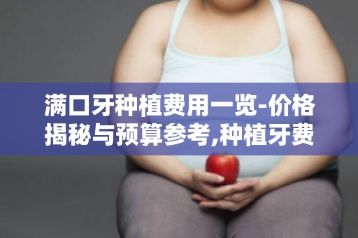 满口牙种植费用一览-价格揭秘与预算参考,种植牙费用明细解析