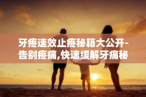 牙疼速效止疼秘籍大公开-告别疼痛,快速缓解牙痛秘法全解析