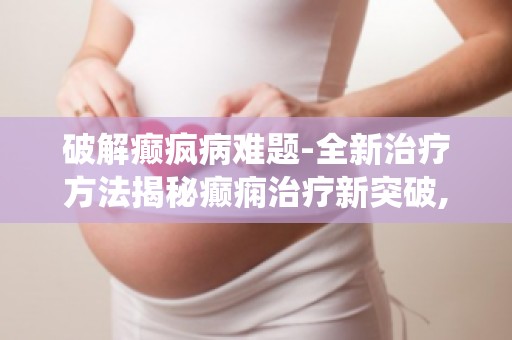 破解癫疯病难题-全新治疗方法揭秘癫痫治疗新突破,告别传统疗法