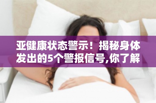 亚健康状态警示！揭秘身体发出的5个警报信号,你了解多少？