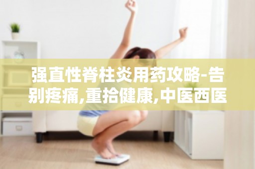 强直性脊柱炎用药攻略-告别疼痛,重拾健康,中医西医结合治疗新视角