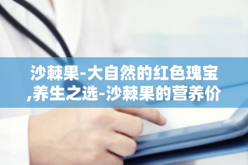沙棘果-大自然的红色瑰宝,养生之选-沙棘果的营养价值与保健作用