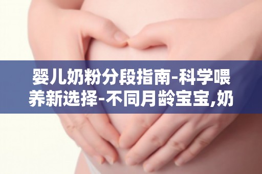 婴儿奶粉分段指南-科学喂养新选择-不同月龄宝宝,奶粉选择有讲究