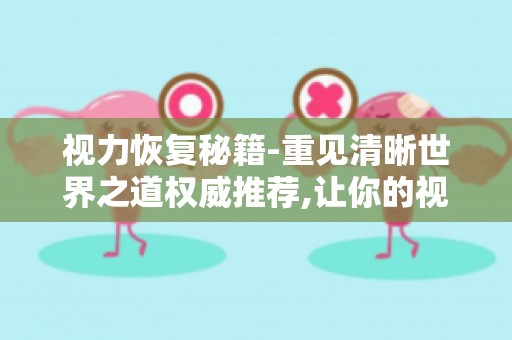 视力恢复秘籍-重见清晰世界之道权威推荐,让你的视力恢复之路不再迷茫