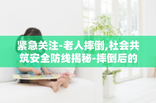 紧急关注-老人摔倒,社会共筑安全防线揭秘-摔倒后的急救措施