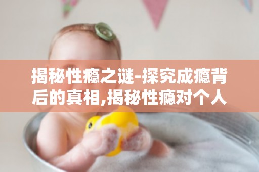 揭秘性瘾之谜-探究成瘾背后的真相,揭秘性瘾对个人及家庭的影响