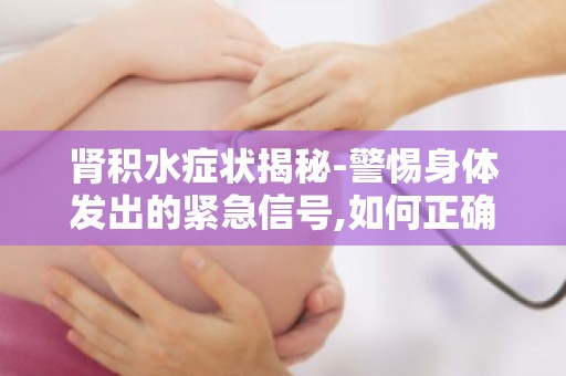 肾积水症状揭秘-警惕身体发出的紧急信号,如何正确判断病情？