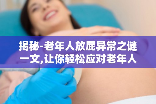 揭秘-老年人放屁异常之谜一文,让你轻松应对老年人放屁问题！