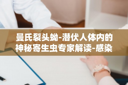 曼氏裂头蚴-潜伏人体内的神秘寄生虫专家解读-感染风险与预防措施