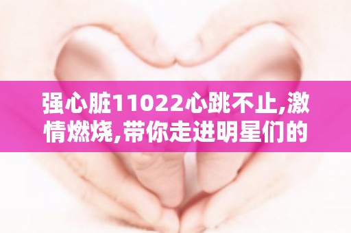 强心脏11022心跳不止,**燃烧,带你走进明星们的欢乐时光