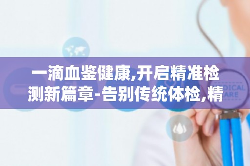 一滴血鉴健康,开启精准检测新篇章-告别传统体检,精准掌握健康状态