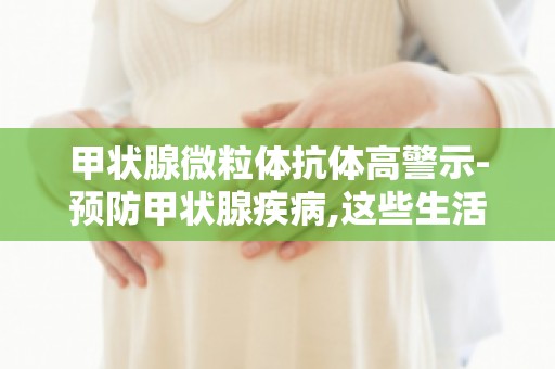 甲状腺微粒体抗体高警示-预防甲状腺疾病,这些生活习惯要改变