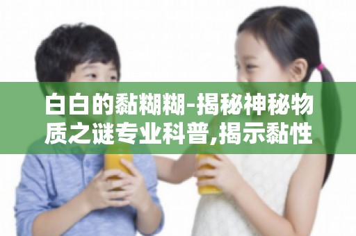 白白的黏糊糊-揭秘神秘物质之谜专业科普,揭示黏性物质的神秘面纱