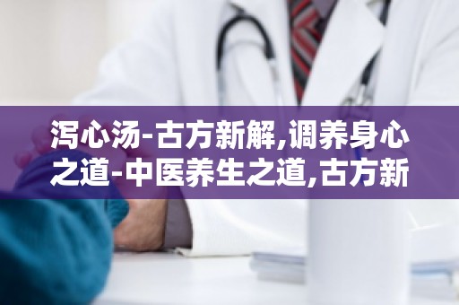 泻心汤-古方新解,调养身心之道-中医养生之道,古方新解,助你身心安康